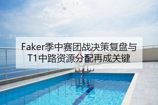 Faker季中赛团战决策复盘与T1中路资源分配再成关键