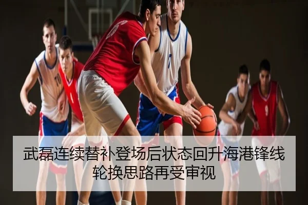 武磊连续替补登场后状态回升海港锋线轮换思路再受审视