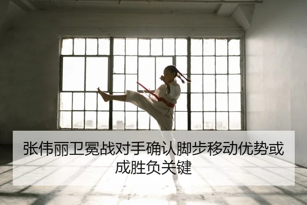 张伟丽卫冕战对手确认脚步移动优势或成胜负关键