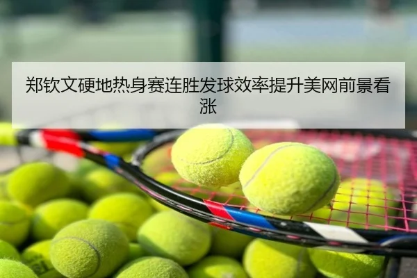 郑钦文硬地热身赛连胜发球效率提升美网前景看涨