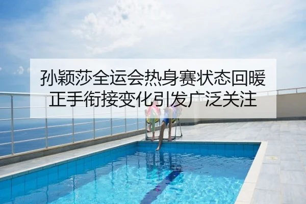 孙颖莎全运会热身赛状态回暖 正手衔接变化引发广泛关注