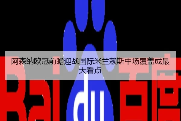 阿森纳欧冠前瞻迎战国际米兰赖斯中场覆盖成最大看点